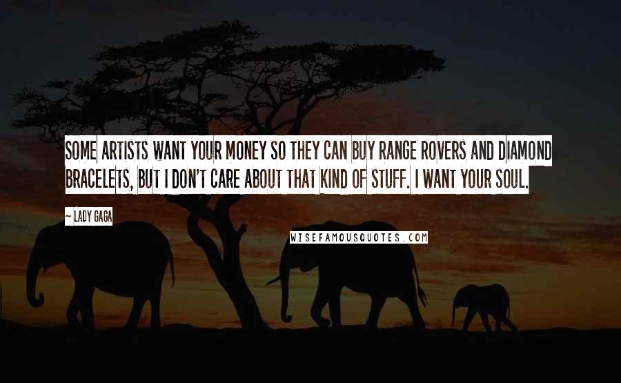Lady Gaga Quotes: Some artists want your money so they can buy Range Rovers and diamond bracelets, but I don't care about that kind of stuff. I want your soul.