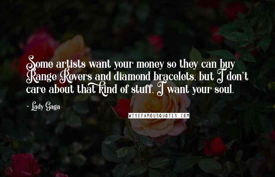 Lady Gaga Quotes: Some artists want your money so they can buy Range Rovers and diamond bracelets, but I don't care about that kind of stuff. I want your soul.