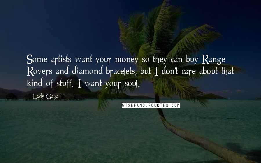 Lady Gaga Quotes: Some artists want your money so they can buy Range Rovers and diamond bracelets, but I don't care about that kind of stuff. I want your soul.