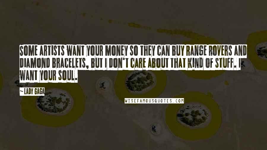 Lady Gaga Quotes: Some artists want your money so they can buy Range Rovers and diamond bracelets, but I don't care about that kind of stuff. I want your soul.