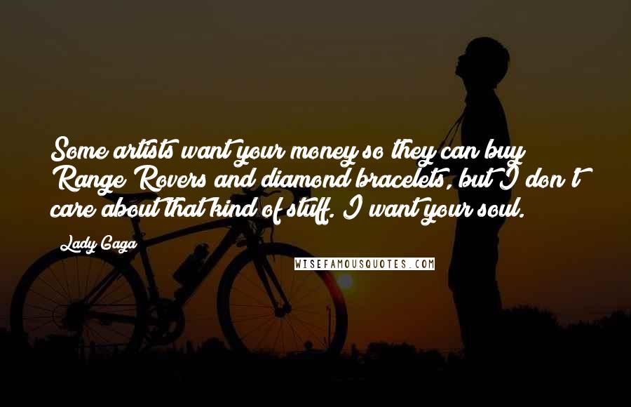 Lady Gaga Quotes: Some artists want your money so they can buy Range Rovers and diamond bracelets, but I don't care about that kind of stuff. I want your soul.
