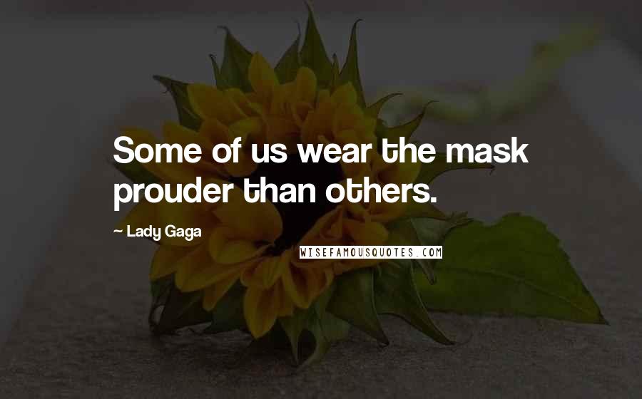 Lady Gaga Quotes: Some of us wear the mask prouder than others.