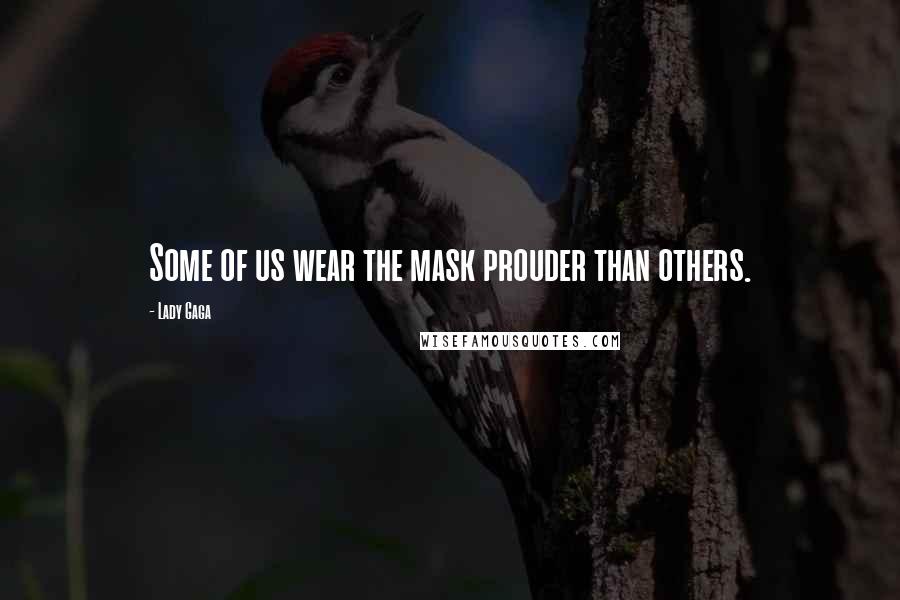 Lady Gaga Quotes: Some of us wear the mask prouder than others.