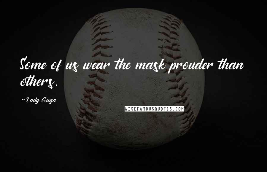 Lady Gaga Quotes: Some of us wear the mask prouder than others.