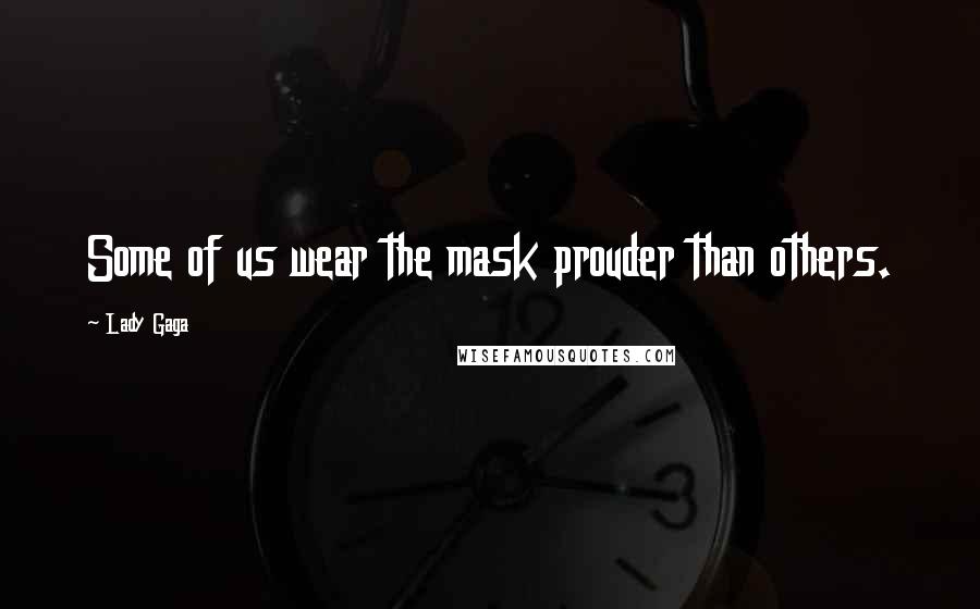 Lady Gaga Quotes: Some of us wear the mask prouder than others.