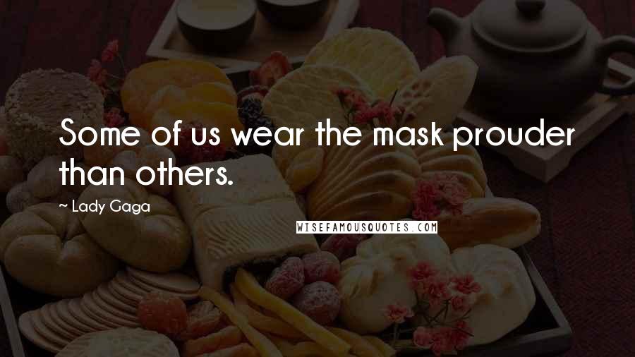 Lady Gaga Quotes: Some of us wear the mask prouder than others.