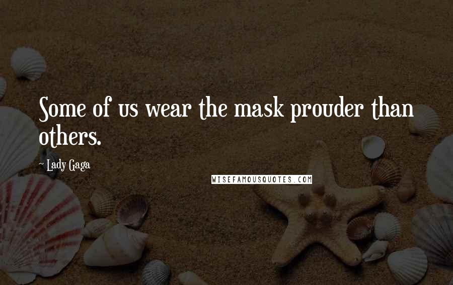 Lady Gaga Quotes: Some of us wear the mask prouder than others.