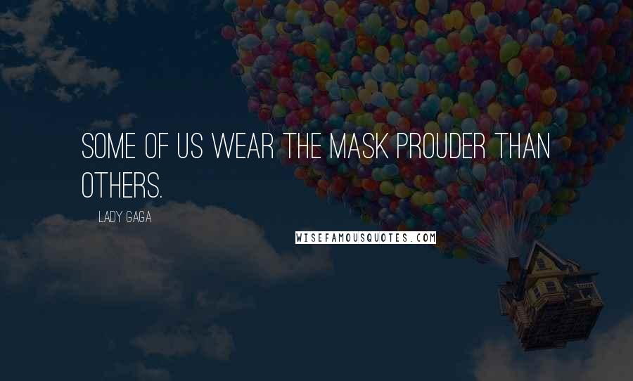 Lady Gaga Quotes: Some of us wear the mask prouder than others.