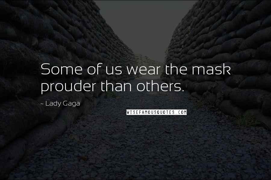 Lady Gaga Quotes: Some of us wear the mask prouder than others.