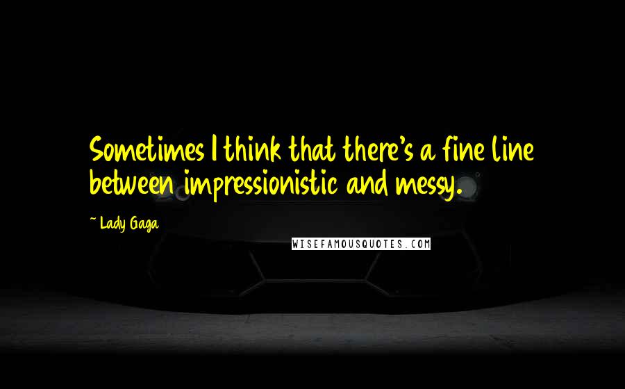 Lady Gaga Quotes: Sometimes I think that there's a fine line between impressionistic and messy.