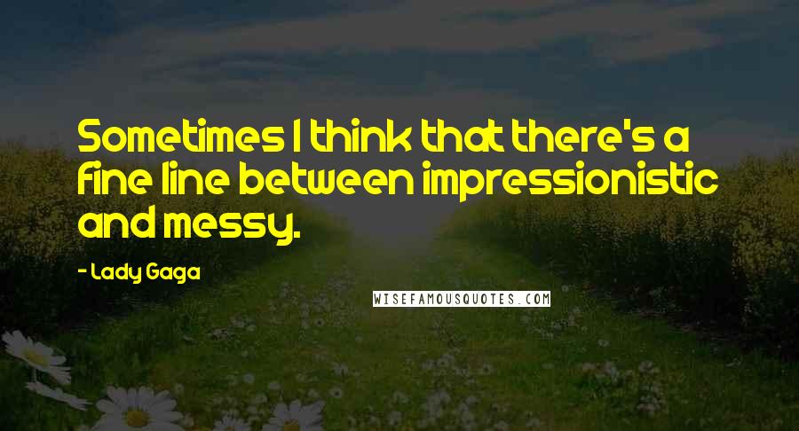 Lady Gaga Quotes: Sometimes I think that there's a fine line between impressionistic and messy.