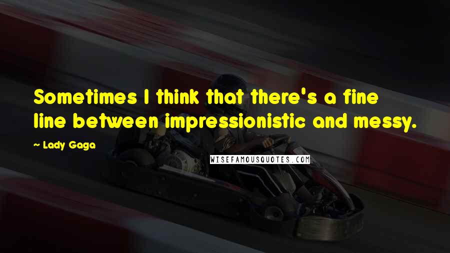 Lady Gaga Quotes: Sometimes I think that there's a fine line between impressionistic and messy.