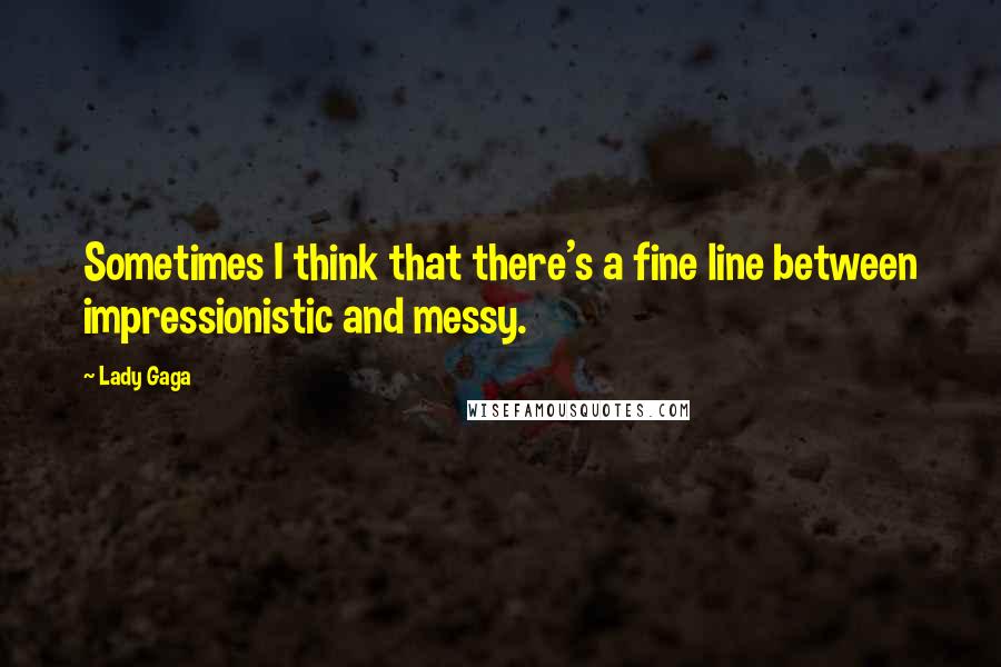 Lady Gaga Quotes: Sometimes I think that there's a fine line between impressionistic and messy.