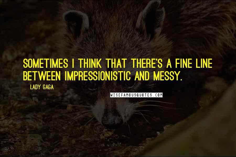 Lady Gaga Quotes: Sometimes I think that there's a fine line between impressionistic and messy.