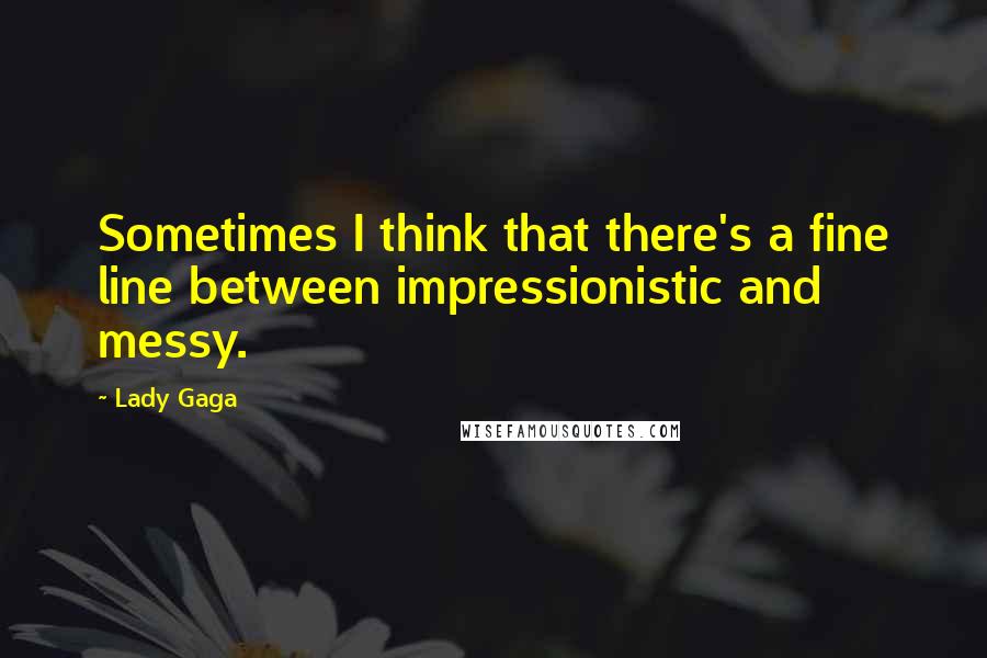 Lady Gaga Quotes: Sometimes I think that there's a fine line between impressionistic and messy.