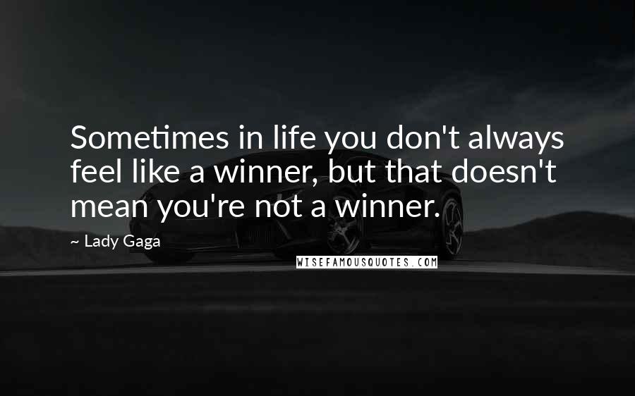 Lady Gaga Quotes: Sometimes in life you don't always feel like a winner, but that doesn't mean you're not a winner.