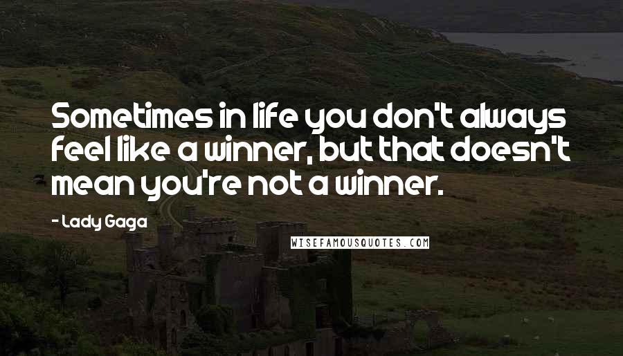 Lady Gaga Quotes: Sometimes in life you don't always feel like a winner, but that doesn't mean you're not a winner.