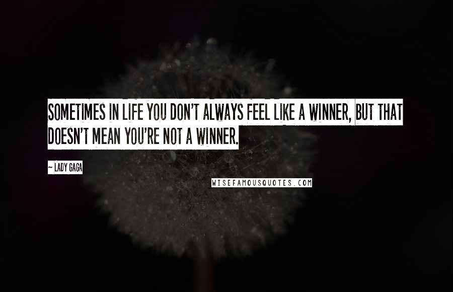 Lady Gaga Quotes: Sometimes in life you don't always feel like a winner, but that doesn't mean you're not a winner.