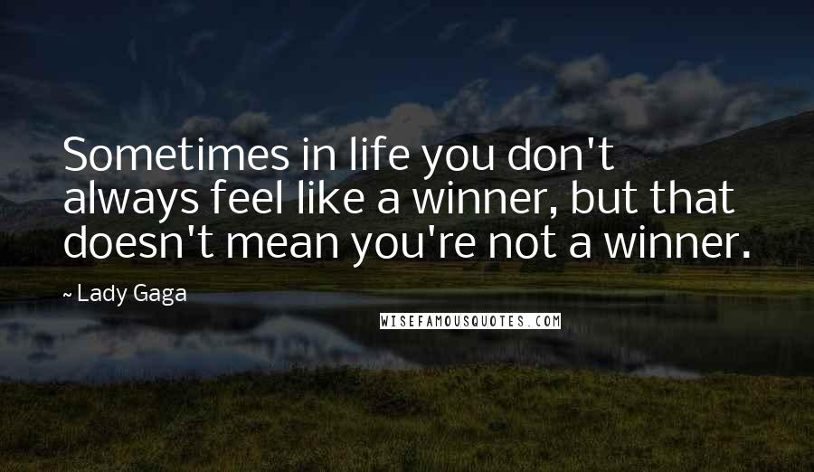 Lady Gaga Quotes: Sometimes in life you don't always feel like a winner, but that doesn't mean you're not a winner.