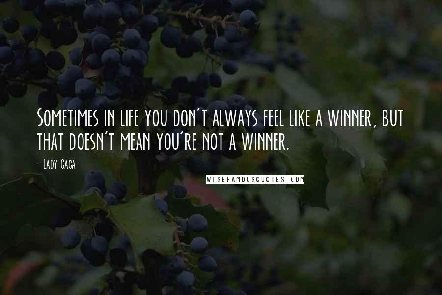 Lady Gaga Quotes: Sometimes in life you don't always feel like a winner, but that doesn't mean you're not a winner.