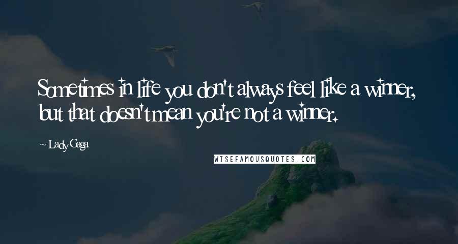 Lady Gaga Quotes: Sometimes in life you don't always feel like a winner, but that doesn't mean you're not a winner.