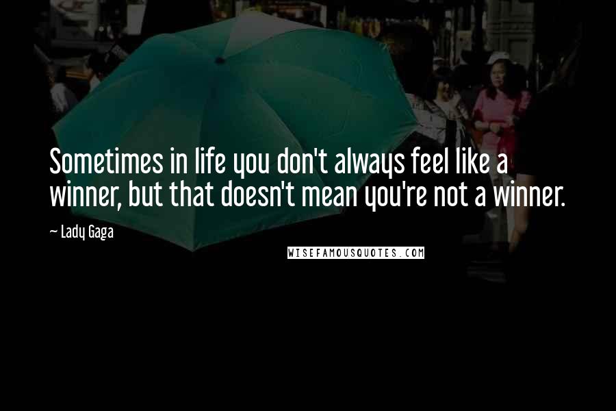 Lady Gaga Quotes: Sometimes in life you don't always feel like a winner, but that doesn't mean you're not a winner.