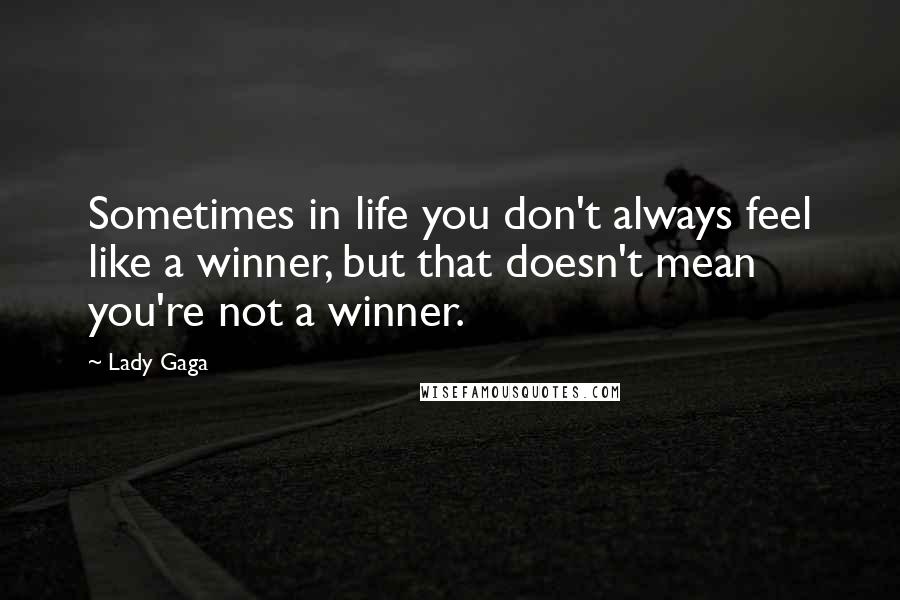 Lady Gaga Quotes: Sometimes in life you don't always feel like a winner, but that doesn't mean you're not a winner.