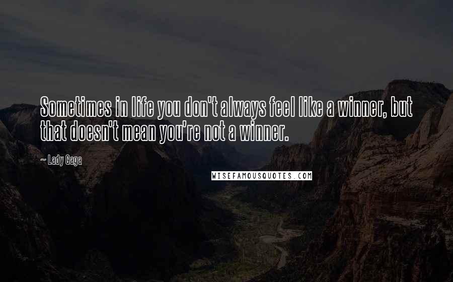 Lady Gaga Quotes: Sometimes in life you don't always feel like a winner, but that doesn't mean you're not a winner.