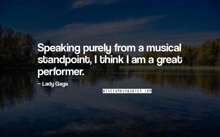 Lady Gaga Quotes: Speaking purely from a musical standpoint, I think I am a great performer.