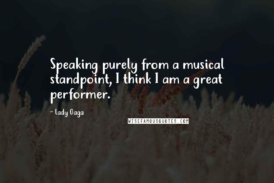 Lady Gaga Quotes: Speaking purely from a musical standpoint, I think I am a great performer.