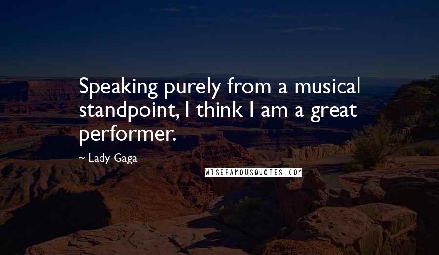 Lady Gaga Quotes: Speaking purely from a musical standpoint, I think I am a great performer.