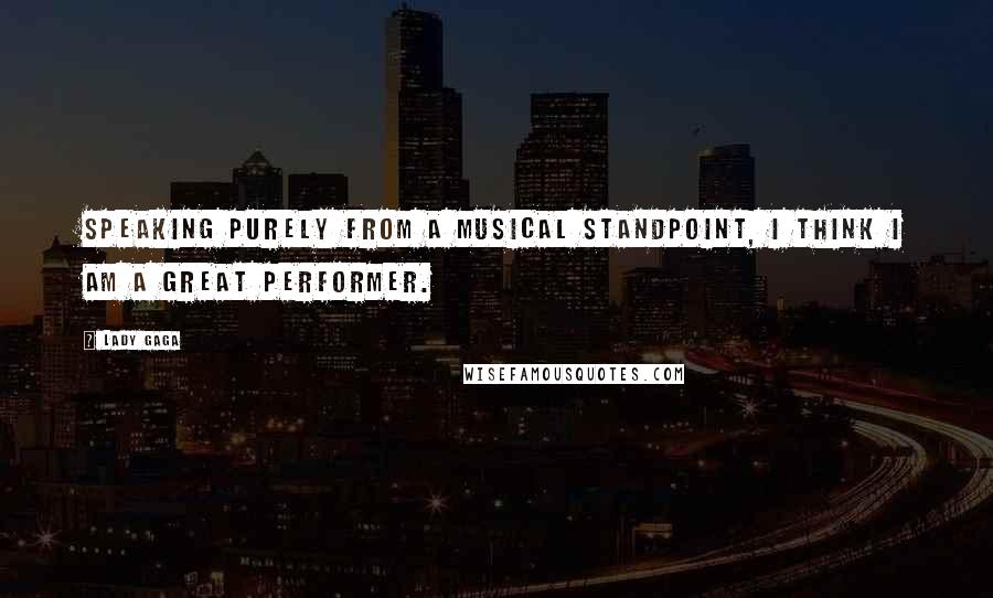 Lady Gaga Quotes: Speaking purely from a musical standpoint, I think I am a great performer.