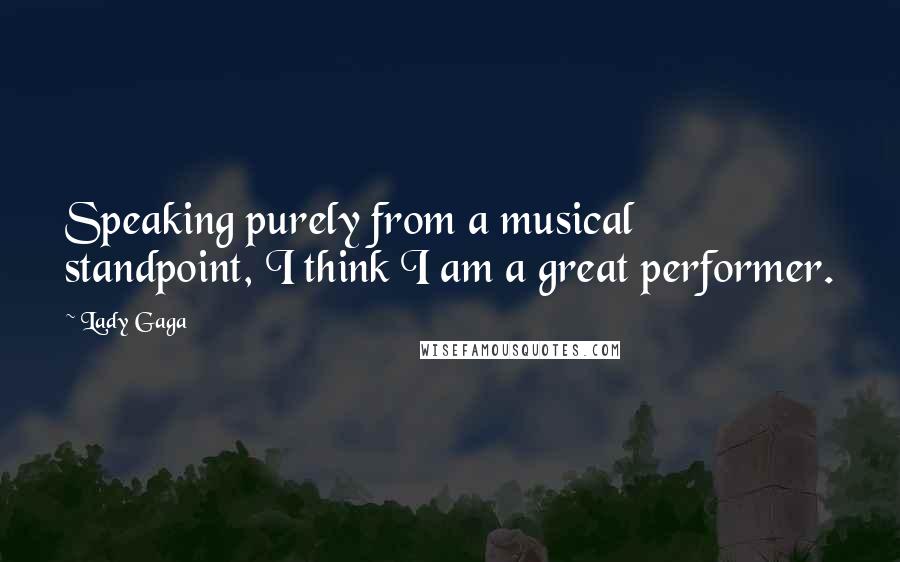 Lady Gaga Quotes: Speaking purely from a musical standpoint, I think I am a great performer.