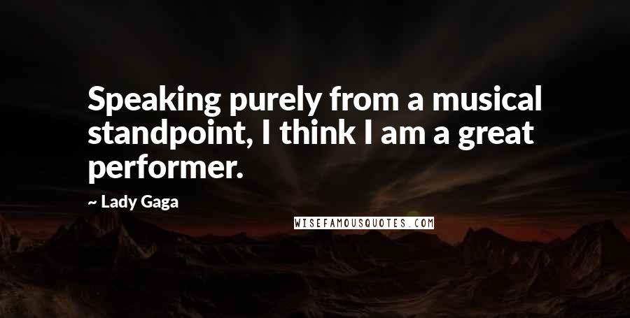 Lady Gaga Quotes: Speaking purely from a musical standpoint, I think I am a great performer.