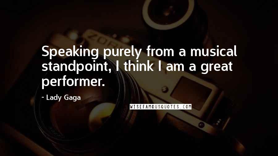 Lady Gaga Quotes: Speaking purely from a musical standpoint, I think I am a great performer.