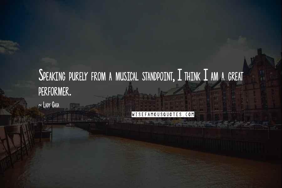 Lady Gaga Quotes: Speaking purely from a musical standpoint, I think I am a great performer.