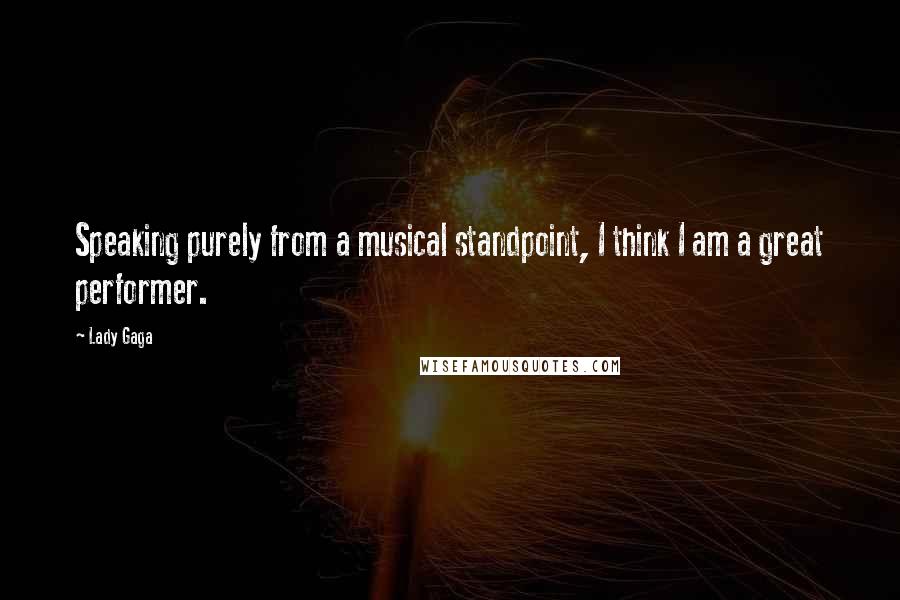 Lady Gaga Quotes: Speaking purely from a musical standpoint, I think I am a great performer.