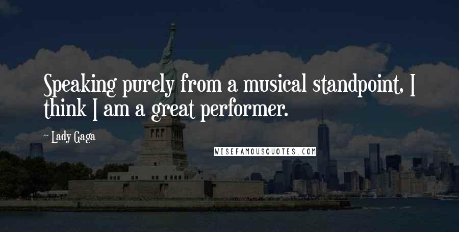 Lady Gaga Quotes: Speaking purely from a musical standpoint, I think I am a great performer.