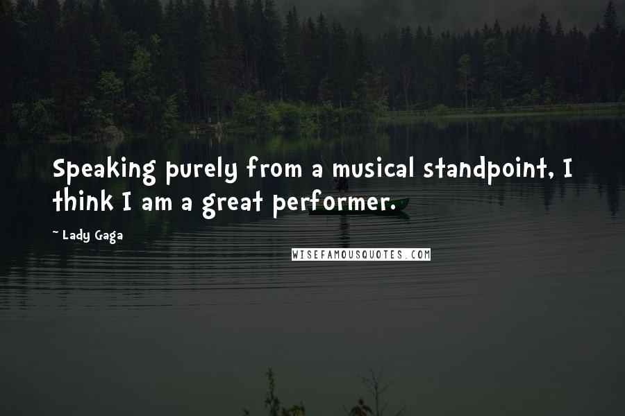 Lady Gaga Quotes: Speaking purely from a musical standpoint, I think I am a great performer.