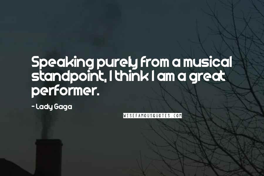 Lady Gaga Quotes: Speaking purely from a musical standpoint, I think I am a great performer.