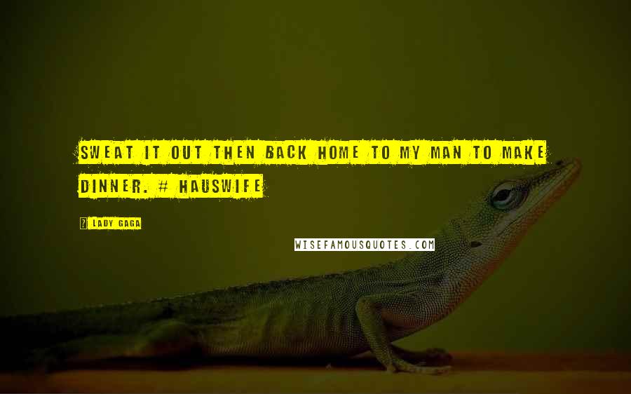 Lady Gaga Quotes: Sweat it out then back home to my man to make dinner. # hausWife