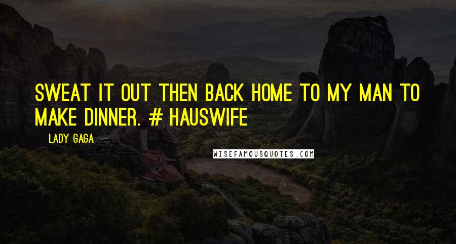 Lady Gaga Quotes: Sweat it out then back home to my man to make dinner. # hausWife