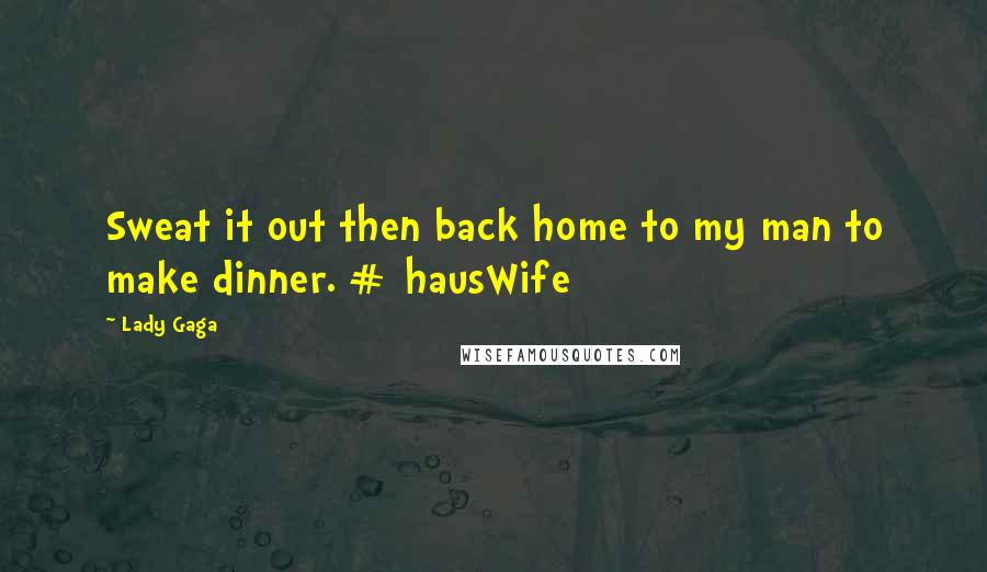 Lady Gaga Quotes: Sweat it out then back home to my man to make dinner. # hausWife