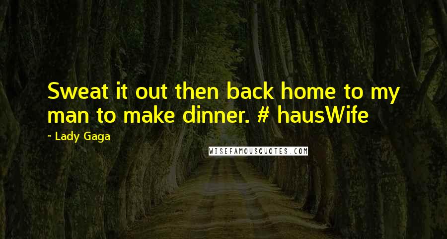 Lady Gaga Quotes: Sweat it out then back home to my man to make dinner. # hausWife