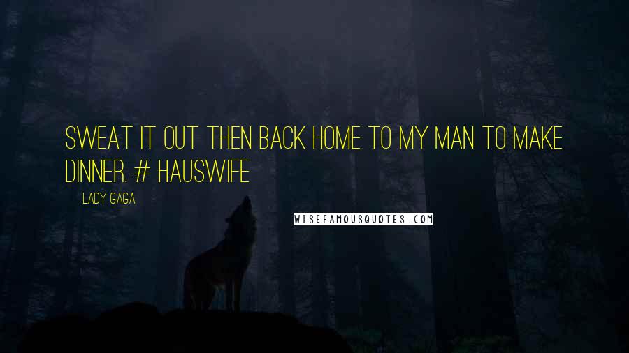 Lady Gaga Quotes: Sweat it out then back home to my man to make dinner. # hausWife