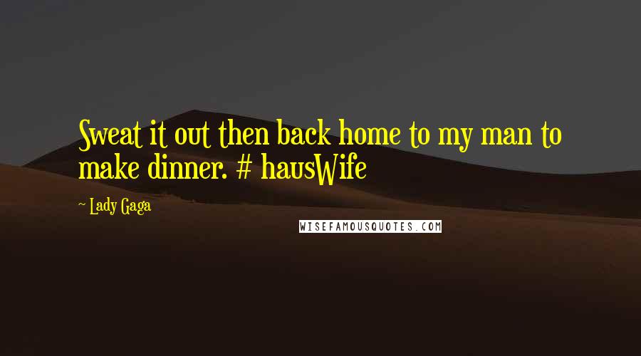 Lady Gaga Quotes: Sweat it out then back home to my man to make dinner. # hausWife