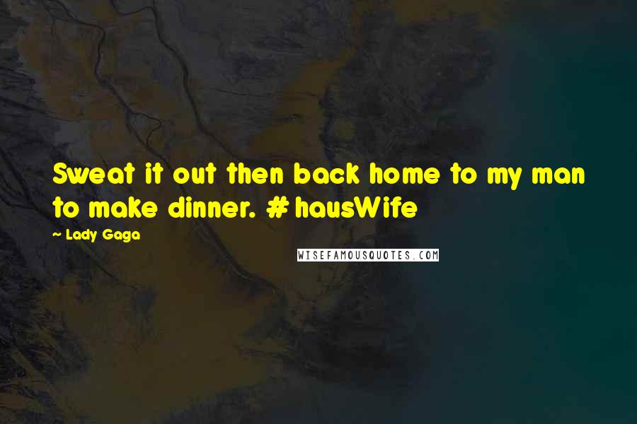 Lady Gaga Quotes: Sweat it out then back home to my man to make dinner. # hausWife