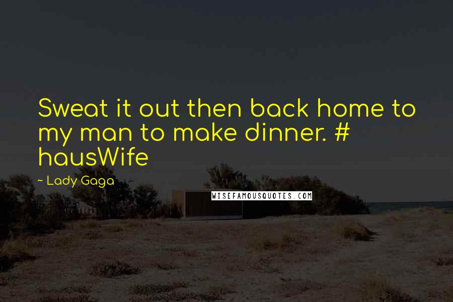 Lady Gaga Quotes: Sweat it out then back home to my man to make dinner. # hausWife
