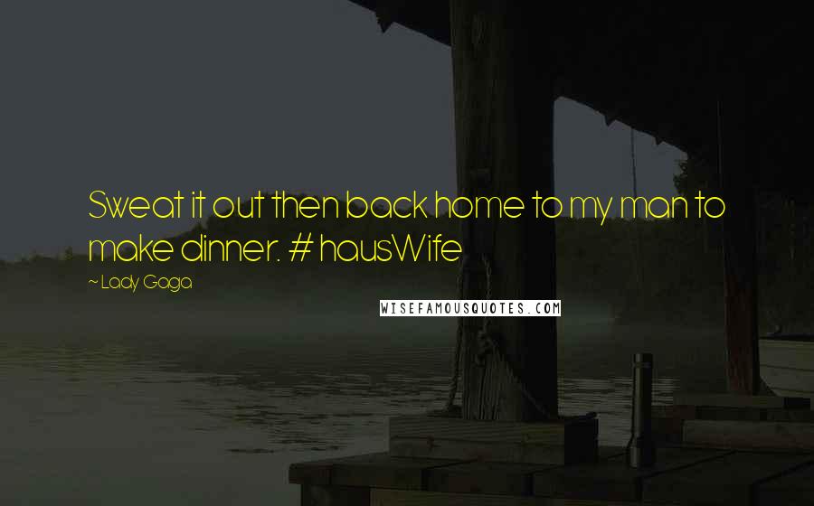 Lady Gaga Quotes: Sweat it out then back home to my man to make dinner. # hausWife