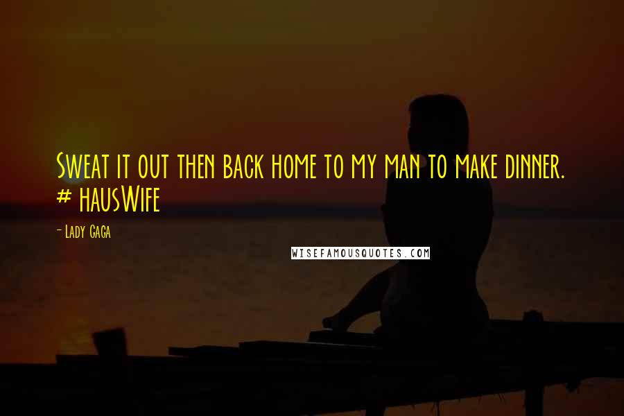 Lady Gaga Quotes: Sweat it out then back home to my man to make dinner. # hausWife